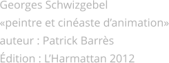 Georges Schwizgebel «peintre et cinéaste d’animation» auteur : Patrick Barrès Édition : L’Harmattan 2012