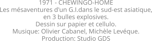 1971 - CHEWINGO-HOME Les mésaventures d'un G.I.dans le sud-est asiatique, en 3 bulles explosives. Dessin sur papier et cellulo. Musique: Olivier Cabanel, Michèle Levéque.  Production: Studio GDS