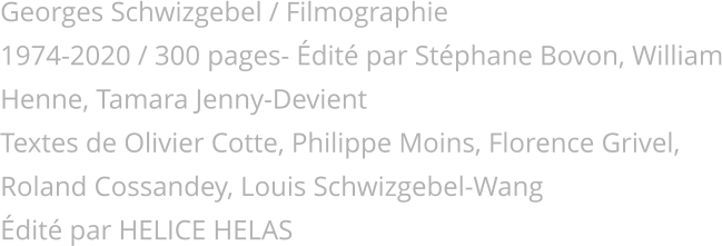 Georges Schwizgebel / Filmographie 1974-2020 / 300 pages- dit par Stphane Bovon, William Henne, Tamara Jenny-Devient Textes de Olivier Cotte, Philippe Moins, Florence Grivel, Roland Cossandey, Louis Schwizgebel-Wang dit par HELICE HELAS