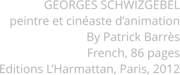 GEORGES SCHWIZGEBEL peintre et cinaste danimation By Patrick Barrs French, 86 pages Editions LHarmattan, Paris, 2012