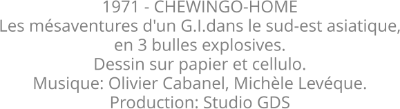 1971 - CHEWINGO-HOME Les msaventures d'un G.I.dans le sud-est asiatique, en 3 bulles explosives. Dessin sur papier et cellulo. Musique: Olivier Cabanel, Michle Levque.  Production: Studio GDS