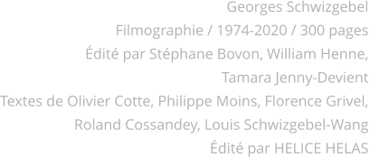 Georges Schwizgebel Filmographie / 1974-2020 / 300 pages Édité par Stéphane Bovon, William Henne, Tamara Jenny-Devient Textes de Olivier Cotte, Philippe Moins, Florence Grivel, Roland Cossandey, Louis Schwizgebel-Wang Édité par HELICE HELAS
