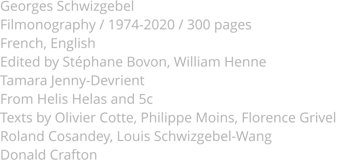 Georges Schwizgebel Filmonography / 1974-2020 / 300 pages French, English Edited by Stéphane Bovon, William Henne Tamara Jenny-Devrient From Helis Helas and 5c Texts by Olivier Cotte, Philippe Moins, Florence Grivel  Roland Cosandey, Louis Schwizgebel-Wang Donald Crafton