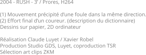 2004 - RUSH - 3’ / Prores, H264  (1) Mouvement précipité d’une foule dans la même direction. (2) Effort final d’un coureur. (description du dictionnaire) Dessins sur papier, 2D ordinateur  Réalisation Claude Luyet / Xavier Robel Production Studio GDS, Luyet, coproduction TSR Sélection art clips ZKM