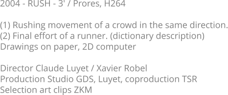 2004 - RUSH - 3' / Prores, H264  (1) Rushing movement of a crowd in the same direction. (2) Final effort of a runner. (dictionary description) Drawings on paper, 2D computer  Director Claude Luyet / Xavier Robel Production Studio GDS, Luyet, coproduction TSR Selection art clips ZKM